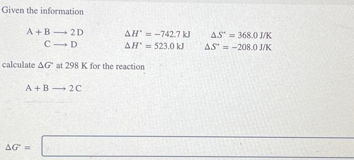 Given the information
A+B
C
2D
D
calculate AG at 298 K for the reaction
A+B 2C
AG =
AH = -742.7 kJ
AH = 523.0 kJ
AS = 368.0 J/K
AS-208.0 J/K