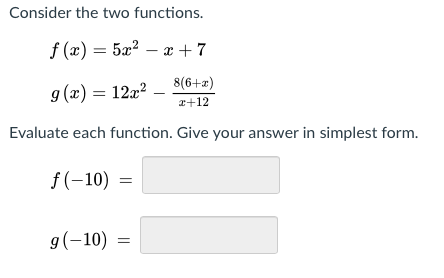 Consider the two functions.
f (x) = 5x? – x +7
8(6+a)
9 (x) = 12a?
r+12
Evaluate each function. Give your answer in simplest form.
f(-10) =
g(-10)
