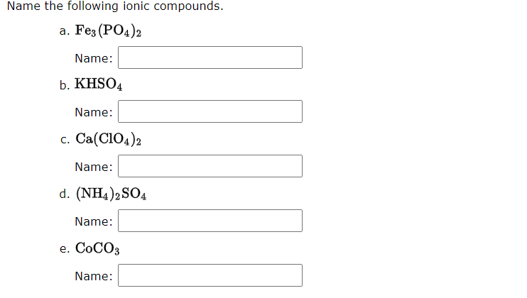 Name the following ionic compounds.
а. Fes (POд)2
Name:
b. KHSO4
Name:
c. Ca(CIO4)2
Name:
d. (NH4)2SO4
Name:
e. COCO3
Name:
