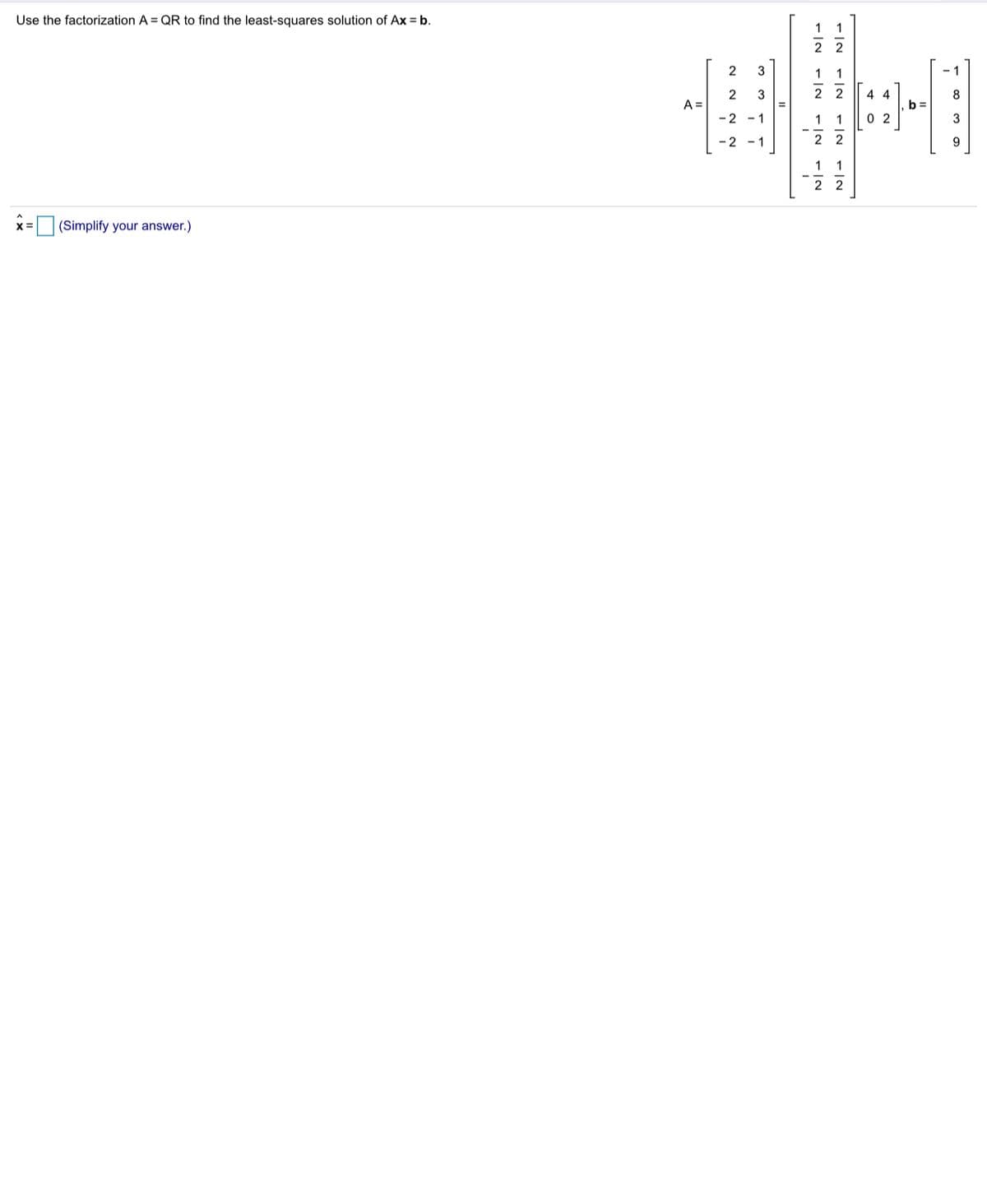 Use the factorization A = QR to find the least-squares solution of Ax = b.
1
2
1 1
- 1
2
2
A =
3
4 4
8
b:
0 2
-2 - 1
1 1
3
1
2 2
9
1
2 2
|(Simplify your answer.)
