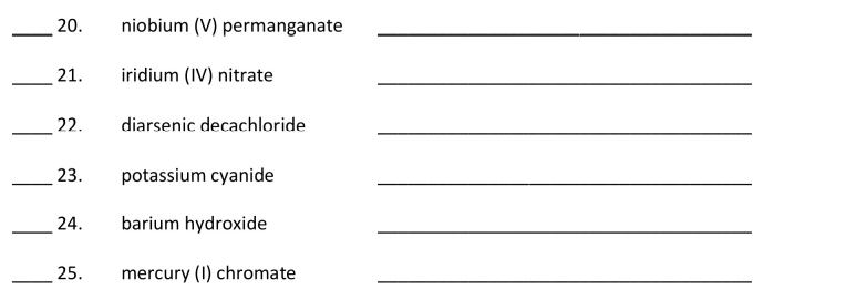 20.
niobium (V) permanganate
21.
iridium (IV) nitrate
22.
diarsenic decachloride
23.
potassium cyanide
24.
barium hydroxide
25.
mercury (I) chromate
