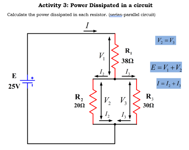 Activity 3: Power Dissipated in a circuit
Calculate the power dissipated in each resistor. (series-parallel circuit)
V, =V,
R,
382
E =V, +V,
E
1= 1, +1,
25V
R,
V2
V3
R,
20Ω
30Ω
I
