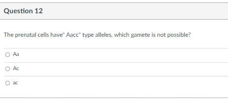 Question 12
The prenatal cells have" Aacc" type alleles, which gamete is not possible?
O Aa
O Ac
O ac
