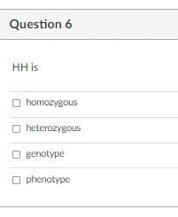Question 6
HH is
O homozygous
O heterozygous
O genotype
O phenotype
