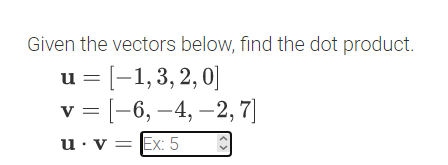 Given the vectors below, find the dot product.
= [-1,3, 2, 0]
v = [-6, –4, –2, 7]
u·v = Ex: 5
