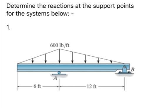 Determine the reactions at the support points
for the systems below: -
1.
600 lb/ft
6 ft
-12 ft
