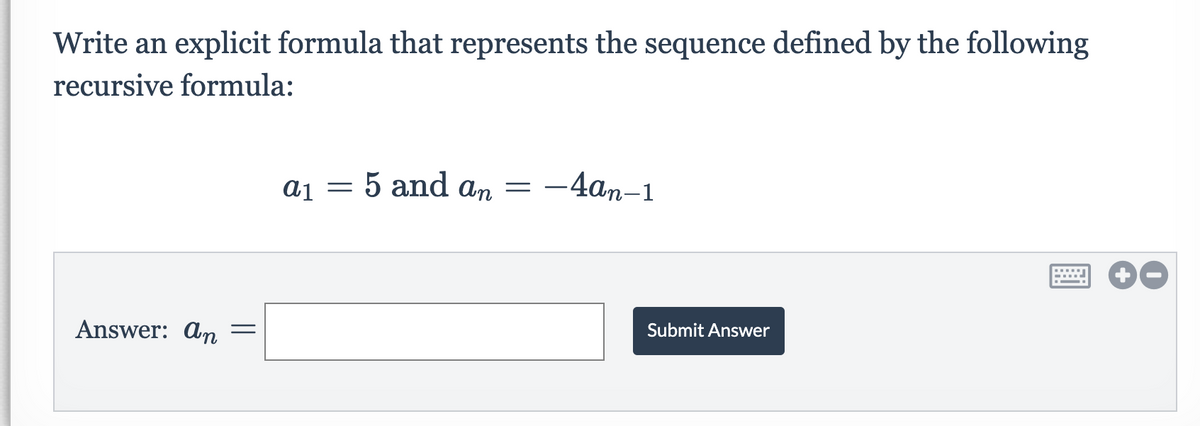 Write an explicit formula that represents the sequence defined by the following
recursive formula:
aj = 5 and ɑn
-4an-1
Answer: an =
Submit Answer

