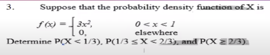 Suppose that the probability density function of X is
0 <x<1
3.
f (x)
3x2,
0,
elsewhere
Determine P(X< 1/3), P(1/3 <X< 2/3), and P(X2 2/3).
