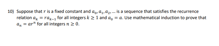 10) Suppose that r is a fixed constant and ao, a₁, a₂, ... is a sequence that satisfies the recurrence
relation ax = rak-1 for all integers k≥ 1 and a = a. Use mathematical induction to prove that
anar" for all integers n ≥ 0.