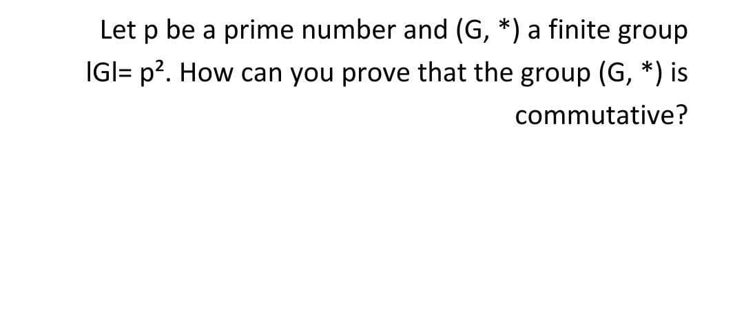 Let p be a prime number and (G, *) a finite group
IGI= p?. How can you prove that the group (G, *) is
commutative?
