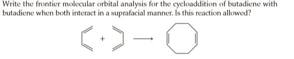 Write the frontier molecular orbital analysis for the cycloaddition of butadiene with
butadiene when both interact in a suprafacial manner. Is this reaction allowed?
