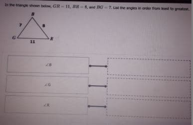 In the triangle shown below, GR
11, BR-8, and IG-7. Lt the angles in order from least to greatest.
11
ZR
