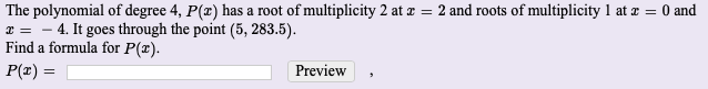 The polynomial of degree 4, P(z) has a root of multiplicity 2 at z = 2 and roots of multiplicity 1 at z = 0 and
I = - 4. It goes through the point (5, 283.5).
Find a formula for P(z).
P(z) =
Preview
