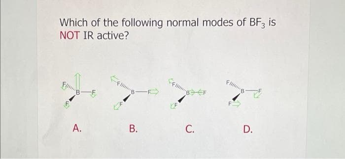 Which of the following normal modes of BF, is
NOT IR active?
A.
C.
D.
B.
