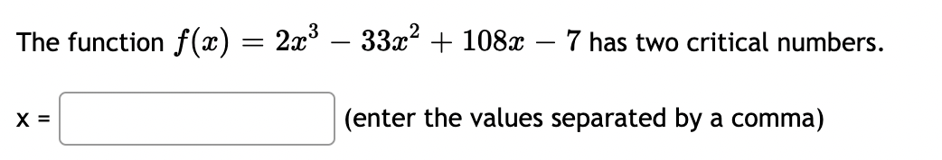 The function f(x) = 2x³ − 33x² + 108x - 7 has two critical numbers.
X =
(enter the values separated by a comma)