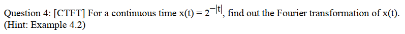 Question 4: [CTFT] For a continuous time x(t) = 21", find out the Fourier transformation of x(t
(Hint: Example 4.2)
