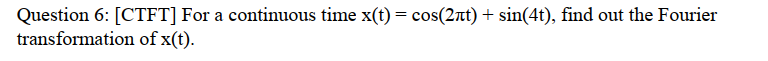 Question 6: [CTFT] For a continuous time x(t) = cos(2nt) + sin(4t), find out the Fourier
transformation of x(t).
