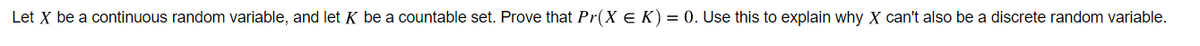 Let X be a continuous random variable, and let K be a countable set. Prove that Pr(X E K) = 0. Use this to explain why X can't also be a discrete random variable.
