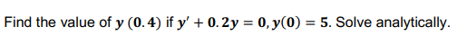 Find the value of y (0.4) if y' + 0.2y = 0, y(0) = 5. Solve analytically.
