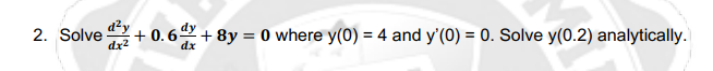 2. Solve
dz2
d²y
+ 0.6 + 8y = 0 where y(0) = 4 and y'(0) = 0. Solve y(0.2) analytically.
dx
