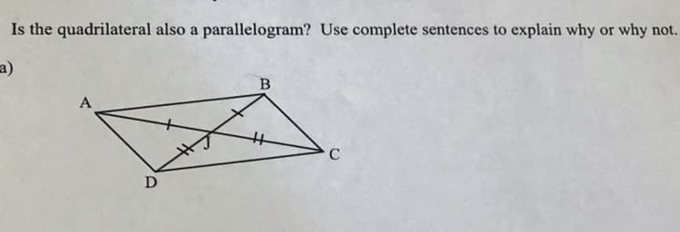 Is the quadrilateral also a parallelogram? Use complete sentences to explain why or why not.
a)
A
C
D
