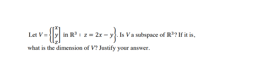 -€)₁
what is the dimension of V? Justify your answer.
Let V=
2x-y}. Is
y in R³: : z = 2x
. Is V a subspace of R³? If it is,
