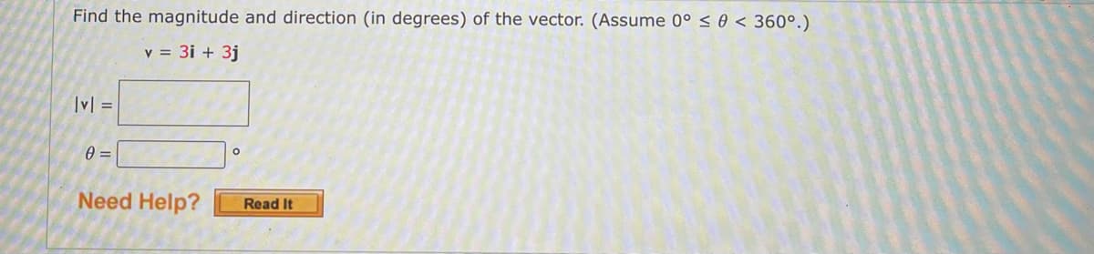 Find the magnitude and direction (in degrees) of the vector. (Assume 0° < 0 < 360°.)
y = 3i + 3j
|v| =
Need Help?
Read It
