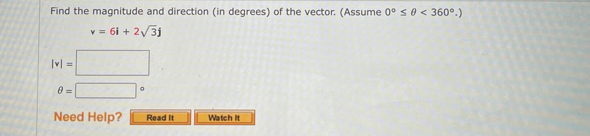 Find the magnitude and direction (in degrees) of the vector. (Assume 0° < 0 < 360°.)
v = 6i + 2/3j
|v| =
0 =
Need Help?
Read It
Watch It
