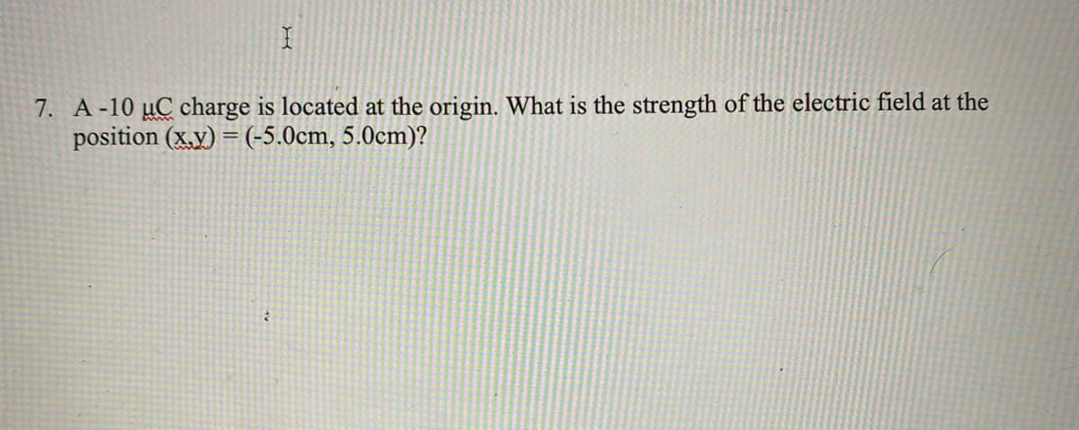 7. A-10 µC charge is located at the origin. What is the strength of the electric field at the
position (x.y) = (-5.0cm, 5.0cm)?
