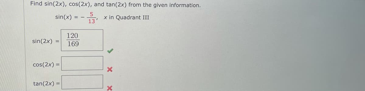 Find sin(2x), cos(2x), and tan(2x) from the given information.
sin(x) =
x in Quadrant III
13
120
sin(2x) =
169
cos(2x) =
tan(2x) =
