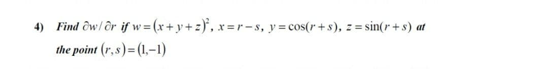 4)
Find ôw/ or if w = (x+ y+ z)*, x =r-s, y= cos(r+ s), z = sin(r +s) at
the point (r, s)= (1,-1)
