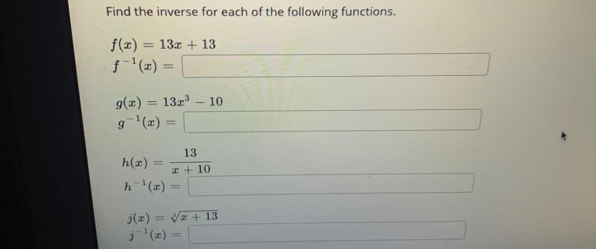 Find the inverse for each of the following functions.
f(x) = 13x + 13
f'(x)
1
g(x) = 13x3
(프),-6
g(x) =
T
13
h(x) =
x + 10
h-(x)3D
j(x) = VI + 13
j (x)
