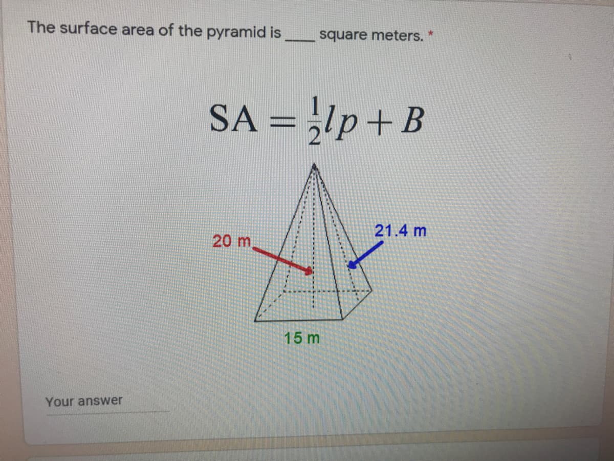 The surface area of the pyramid is
square meters. *
SA = ,lp+B
21.4 m
20 m,
15 m
Your answer
