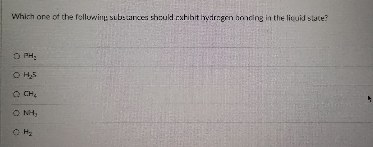 Which one of the following substances should exhibit hydrogen bonding in the liquid state?
O PH3
O H₂S
O CH,
O NH3
O H₂