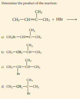 Determine the product of the reaction:
CH3
CH3-CH=ċ-CH3 + HBr
CH,
a) CH,Br-CH=ċ-CH3
CH,
b) CH;-CH;-CH-CH;
CH3
c) CH3-CH-CH-CH3
Br
CH3
d) CH;-CH,-C-CH,
Br
