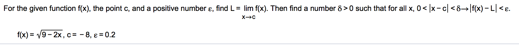 For the given function f(x), the point c, and a positive number ɛ, find L= lim f(x). Then find a number 8 >0 such that for all x, 0 < x-c < 8→ f(x) – L<ɛ.
f(x) = V9 - 2x,c= - 8, ɛ = 0.2
