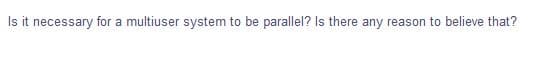 Is it necessary for a multiuser system to be parallel? Is there any reason to believe that?
