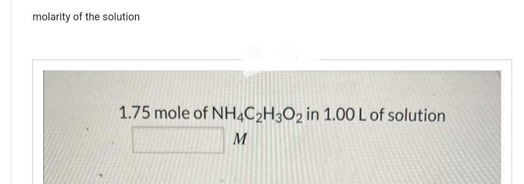 molarity of the solution
1.75 mole of NH4C₂H3O2 in 1.00 L of solution
M