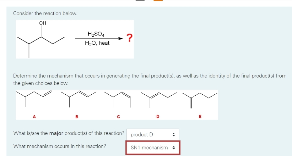 Consider the reaction below.
он
H₂SO4
H₂O, heat
?
Determine the mechanism that occurs in generating the final product(s), as well as the identity of the final product(s) from
the given choices below.
What is/are the major product(s) of this reaction? product D
What mechanism occurs in this reaction?
SN1 mechanism
46
w