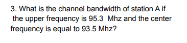 3. What is the channel bandwidth of station A if
the upper frequency is 95.3 Mhz and the center
frequency is equal to 93.5 Mhz?
