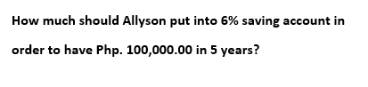 How much should Allyson put into 6% saving account in
order to have Php. 100,000.00 in 5 years?
