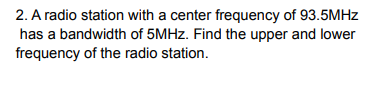 2. A radio station with a center frequency of 93.5MHZ
has a bandwidth of 5MHZ. Find the upper and lower
frequency of the radio station.
