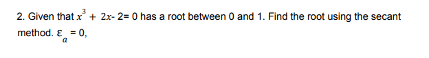 3
2. Given that x + 2x- 2= 0 has a root between 0 and 1. Find the root using the secant
method. E = 0,
a
%3D
