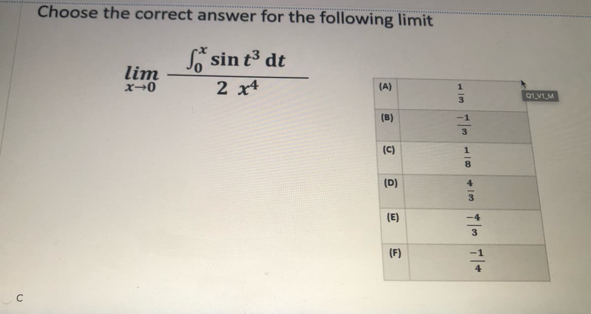 Choose the correct answer for the following limit
So sin t3 dt
lim
2 x4
(A)
1
Q1_V1_M
(B)
(C)
1
8.
(D)
4
3
(E)
-4
(F)
-1
4
