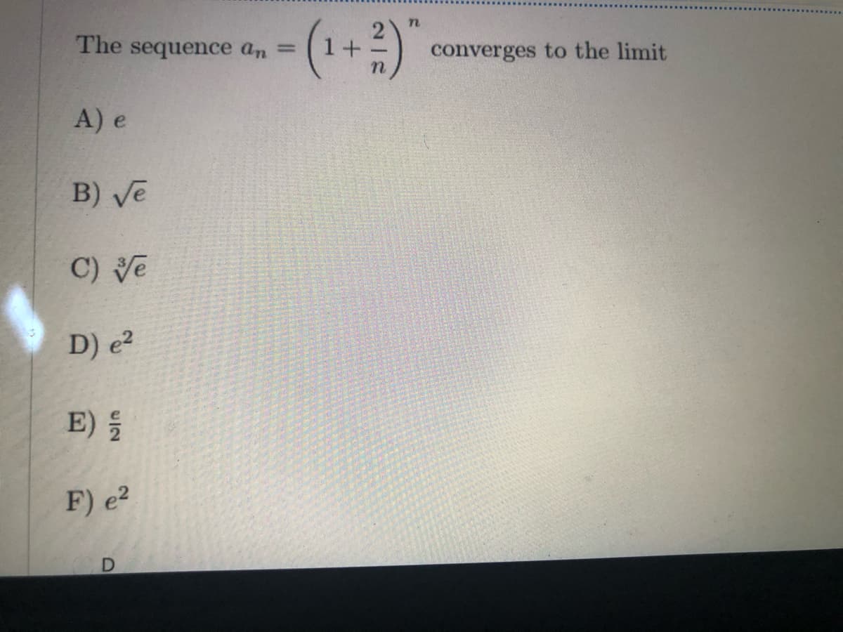 The sequence an =
1+
converges to the limit
A) e
B) ve
C) Ve
D) e2
E)
F) e?
D.
