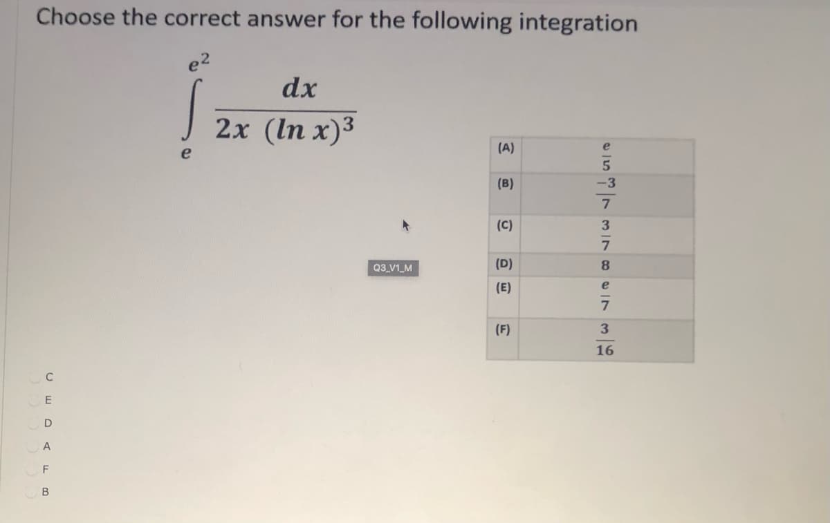 Choose the correct answer for the following integration
e2
dx
2x (In x)3
(A)
e
(B)
-3
(C)
Q3_V1_M
(D)
(E)
(F)
16
D
A
F
В
e5 7 3-7 8 e_7 3|을
