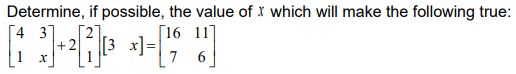 Determine, if possible, the value of X which will make the following true:
Г4 3]
[16 11]
[3 x]=|
7 6]
+
