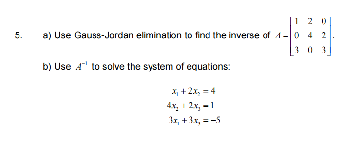 1 2 07
a) Use Gauss-Jordan elimination to find the inverse of A= 0 4 2
3 0 3
b) Use A- to solve the system of equations:
X, +2x, = 4
4х, + 2х, 3D 1
Зх, + 3х, 3-5
5.
