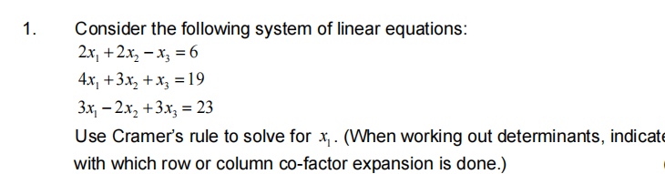 1.
Consider the following system of linear equations:
2х, + 2х, — х, %36
4x, +3х, + x, %319
Зх, — 2х, +3х, %3 23
Use Cramer's rule to solve for x,. (When working out determinants, indicate
with which row or column co-factor expansion is done.)
