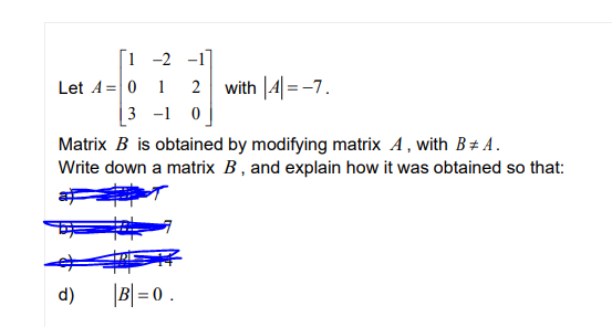 1 -2 -1]
Let A =|0 1
2
with |4 =-7.
3 -1 0
Matrix B is obtained by modifying matrix A, with B+ A.
Write down a matrix B , and explain how it was obtained so that:
d)
B = 0.
